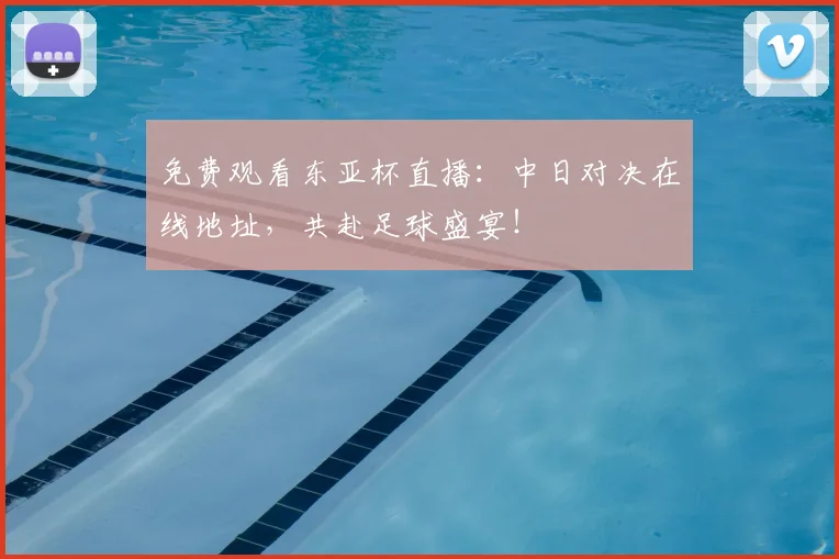 免费观看东亚杯直播：中日对决在线地址，共赴足球盛宴！