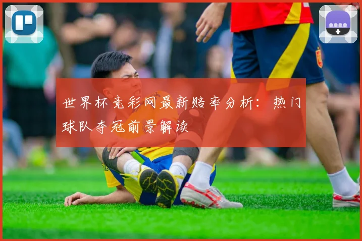 世界杯竞彩网最新赔率分析：热门球队夺冠前景解读