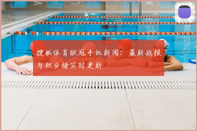 搜狐体育欧冠手机新闻：最新战报与积分榜实时更新