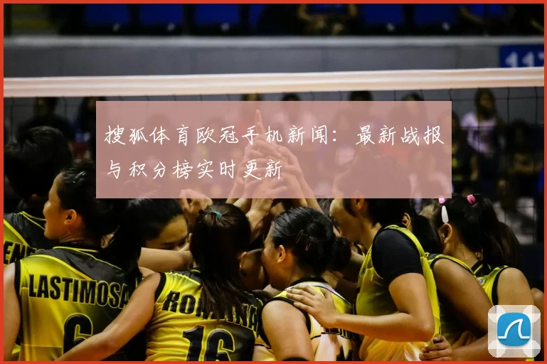 搜狐体育欧冠手机新闻：最新战报与积分榜实时更新