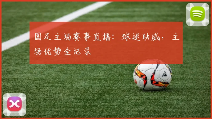 国足主场赛事直播：球迷助威，主场优势全记录