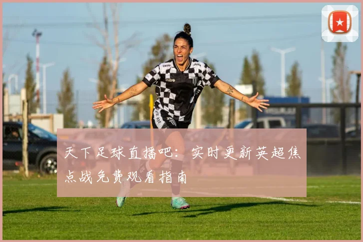 天下足球直播吧：实时更新英超焦点战免费观看指南