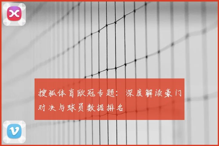 搜狐体育欧冠专题：深度解读豪门对决与球员数据排名
