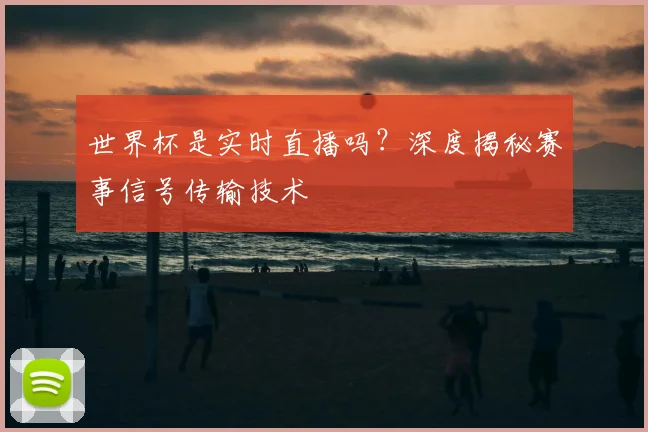 世界杯是实时直播吗？深度揭秘赛事信号传输技术