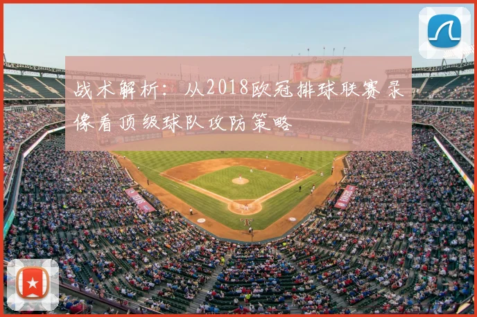 战术解析：从2018欧冠排球联赛录像看顶级球队攻防策略