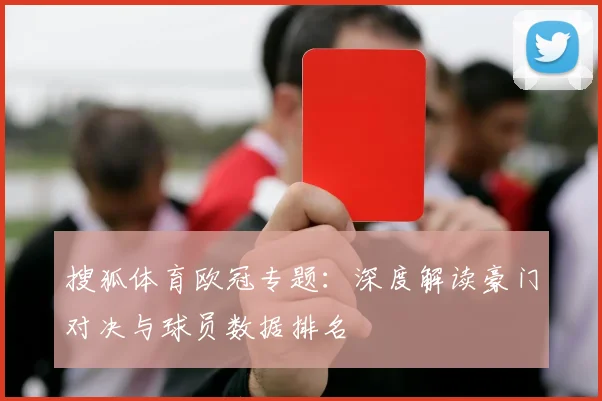 搜狐体育欧冠专题：深度解读豪门对决与球员数据排名