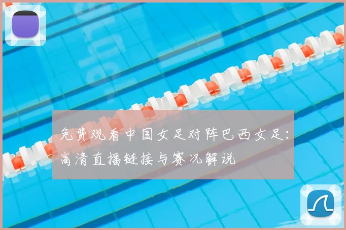 免费观看中国女足对阵巴西女足：高清直播链接与赛况解说