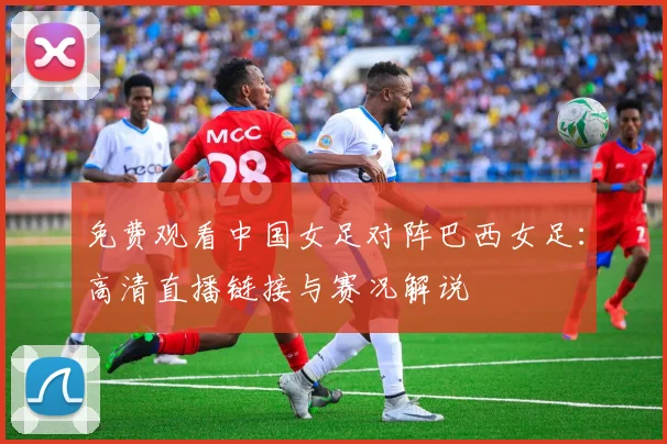 免费观看中国女足对阵巴西女足：高清直播链接与赛况解说