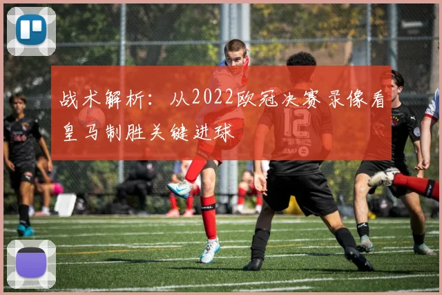 战术解析：从2022欧冠决赛录像看皇马制胜关键进球