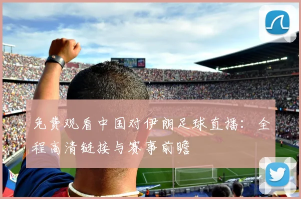 免费观看中国对伊朗足球直播：全程高清链接与赛事前瞻