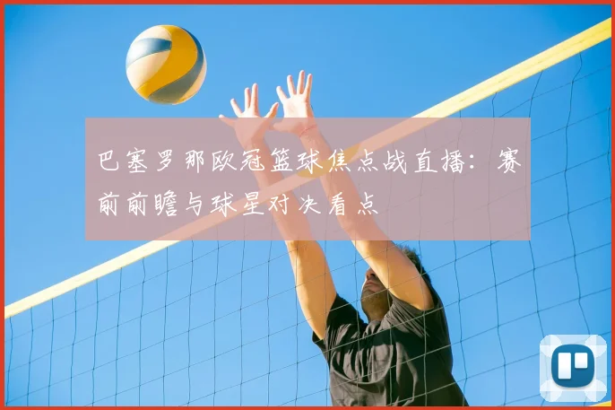 巴塞罗那欧冠篮球焦点战直播：赛前前瞻与球星对决看点