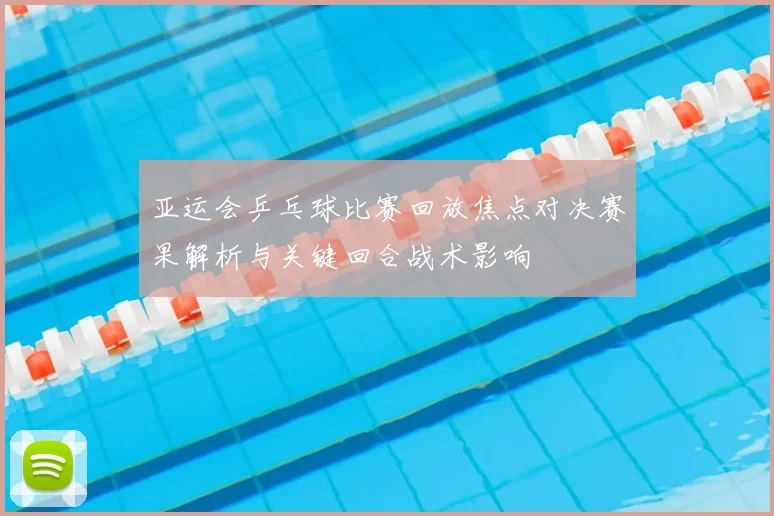 亚运会乒乓球比赛回放焦点对决赛果解析与关键回合战术影响