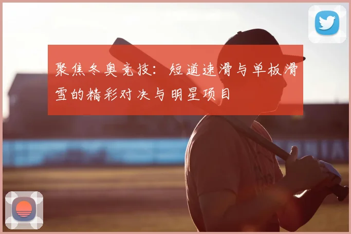 聚焦冬奥竞技：短道速滑与单板滑雪的精彩对决与明星项目