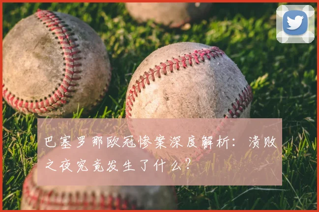 巴塞罗那欧冠惨案深度解析：溃败之夜究竟发生了什么？