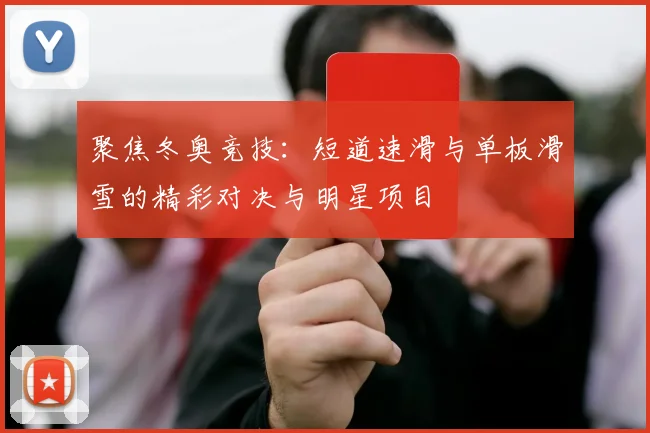 聚焦冬奥竞技：短道速滑与单板滑雪的精彩对决与明星项目