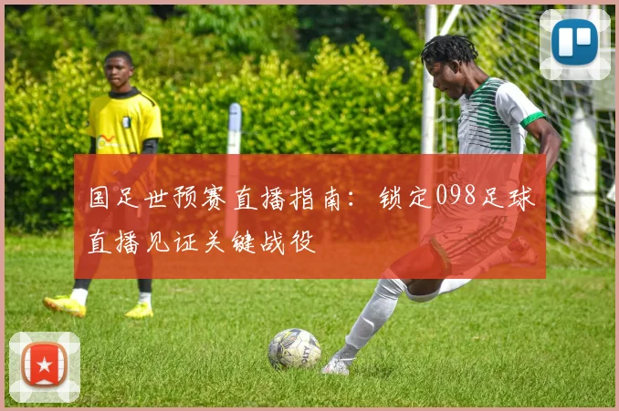 国足世预赛直播指南：锁定098足球直播见证关键战役