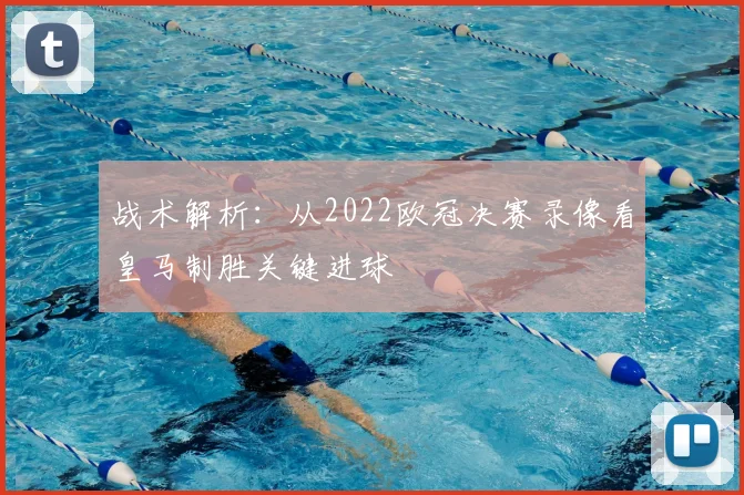 战术解析：从2022欧冠决赛录像看皇马制胜关键进球